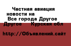 Частная авиация, новости на AirCargoNews - Все города Другое » Другое   . Курская обл.